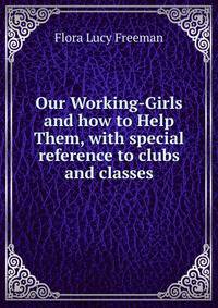 Our Working-Girls and how to Help Them, with special reference to clubs and classes