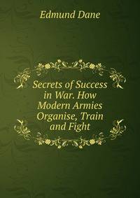 Secrets of Success in War. How Modern Armies Organise, Train and Fight.