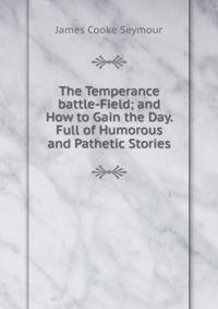 The Temperance battle-Field; and How to Gain the Day. Full of Humorous and Pathetic Stories