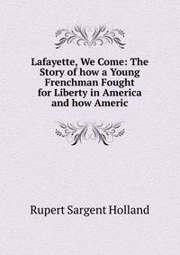 Lafayette, We Come: The Story of how a Young Frenchman Fought for Liberty in America and how Americ