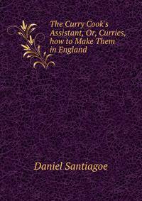 The Curry Cook's Assistant, Or, Curries, how to Make Them in England