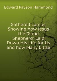 Gathered Lambs, Showing how Jesus the "Good Shepherd" Laid Down His Life for Us and how Many Little