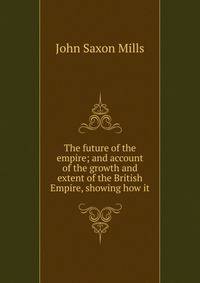 The future of the empire; and account of the growth and extent of the British Empire, showing how it