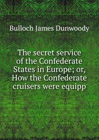 The secret service of the Confederate States in Europe; or, How the Confederate cruisers were equipp