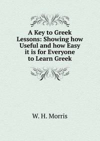 A Key to Greek Lessons: Showing how Useful and how Easy it is for Everyone to Learn Greek