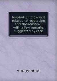 Inspiration: how is it related to revelation and the reason? ; with a few remarks suggested by rece