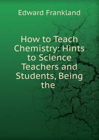 How to Teach Chemistry: Hints to Science Teachers and Students, Being the .