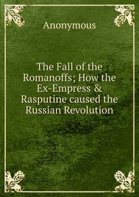 The Fall of the Romanoffs; How the Ex-Empress &amp; Rasputine caused the Russian Revolution
