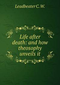 Life after death: and how theosophy unveils it.