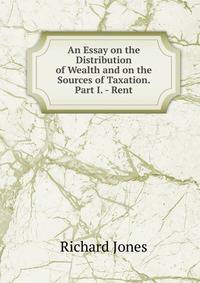 An Essay on the Distribution of Wealth and on the Sources of Taxation. Part I. - Rent