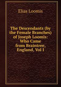 The Descendants (by the Female Branches) of Joseph Loomis: Who Came from Braintree, England, Vol I