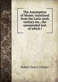 The Assumption of Moses: translated from the Latin sixth century ms., the unemended text of which i