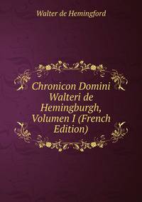 Chronicon Domini Walteri de Hemingburgh, Volumen I (French Edition)