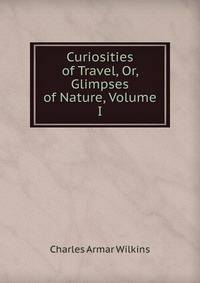 Curiosities of Travel, Or, Glimpses of Nature, Volume I