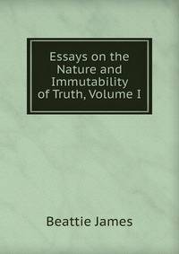 Essays on the Nature and Immutability of Truth, Volume I