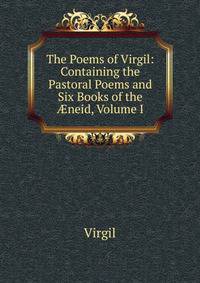 The Poems of Virgil: Containing the Pastoral Poems and Six Books of the ?neid, Volume I