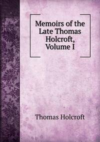 Memoirs of the Late Thomas Holcroft, Volume I