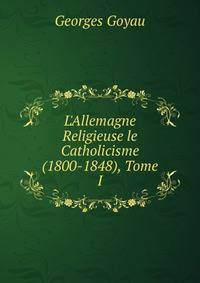 L'Allemagne Religieuse le Catholicisme (1800-1848), Tome I