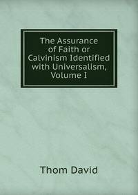The Assurance of Faith or Calvinism Identified with Universalism, Volume I
