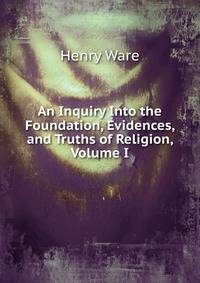 An Inquiry Into the Foundation, Evidences, and Truths of Religion, Volume I