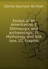 Essays of an Americanist. I. Ethnologic and archaeologic. II. Mythology and folk lore. III. Graphic