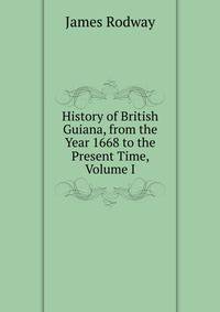 History of British Guiana, from the Year 1668 to the Present Time, Volume I