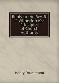 Reply to the Rev. R. I. Wilberforce's: Principles of Church Authority