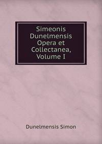 Simeonis Dunelmensis Opera et Collectanea, Volume I
