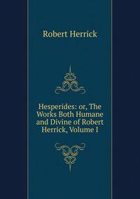 Hesperides: or, The Works Both Humane and Divine of Robert Herrick, Volume I