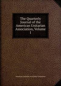 The Quarterly Journal of the American Unitarian Association, Volume I