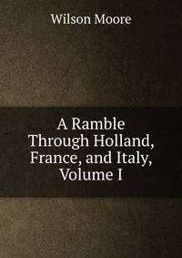 A Ramble Through Holland, France, and Italy, Volume I