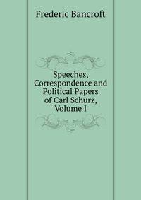 Speeches, Correspondence and Political Papers of Carl Schurz, Volume I