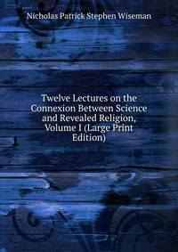 Twelve Lectures on the Connexion Between Science and Revealed Religion, Volume I (Large Print Edition)