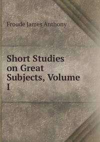 Short Studies on Great Subjects, Volume I