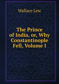 The Prince of India, or, Why Constantinople Fell, Volume I
