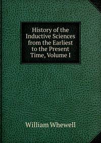 History of the Inductive Sciences from the Earliest to the Present Time, Volume I