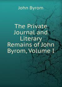 The Private Journal and Literary Remains of John Byrom, Volume I