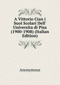 A Vittorio Cian i Suoi Scolari Dell' Universita di Pisa (1900-1908) (Italian Edition)