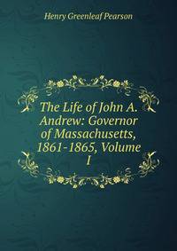 The Life of John A. Andrew: Governor of Massachusetts, 1861-1865, Volume I