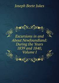 Excursions in and About Newfoundland: During the Years 1839 and 1840, Volume I