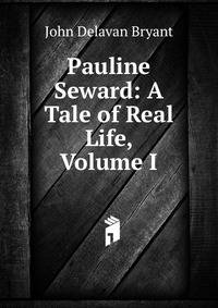 Pauline Seward: A Tale of Real Life, Volume I