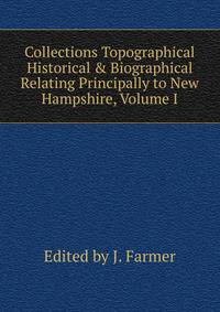 Collections Topographical Historical &amp; Biographical Relating Principally to New Hampshire, Volume I