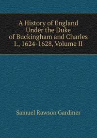 A History of England Under the Duke of Buckingham and Charles I., 1624-1628, Volume II