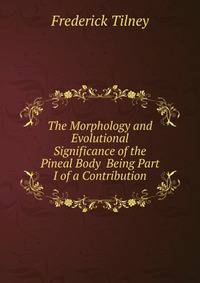 The Morphology and Evolutional Significance of the Pineal Body Being Part I of a Contribution