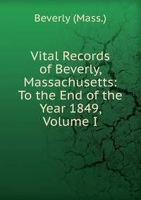 Vital Records of Beverly, Massachusetts: To the End of the Year 1849, Volume I