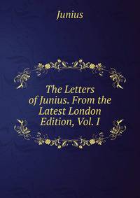 The Letters of Junius. From the Latest London Edition, Vol. I
