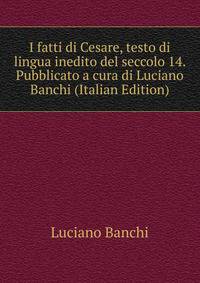 I fatti di Cesare, testo di lingua inedito del seccolo 14. Pubblicato a cura di Luciano Banchi (Italian Edition)