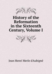 History of the Reformation in the Sixteenth Century, Volume I