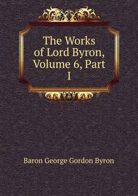 The Works of Lord Byron, Volume 6, Part I