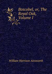 Boscobel, or, The Royal Oak, Volume I